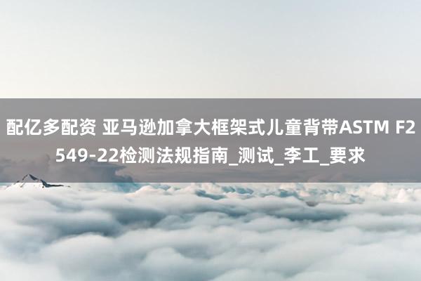 配亿多配资 亚马逊加拿大框架式儿童背带ASTM F2549-22检测法规指南_测试_李工_要求