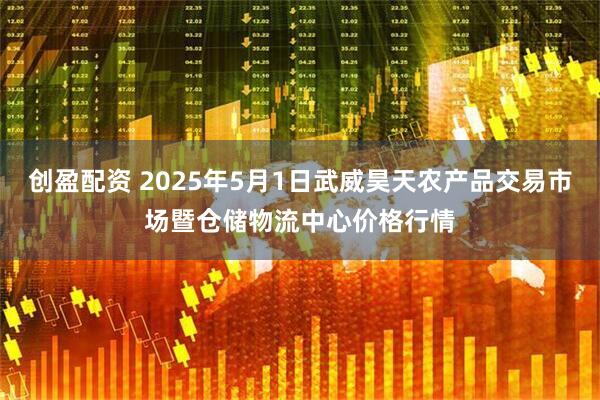创盈配资 2025年5月1日武威昊天农产品交易市场暨仓储物流中心价格行情