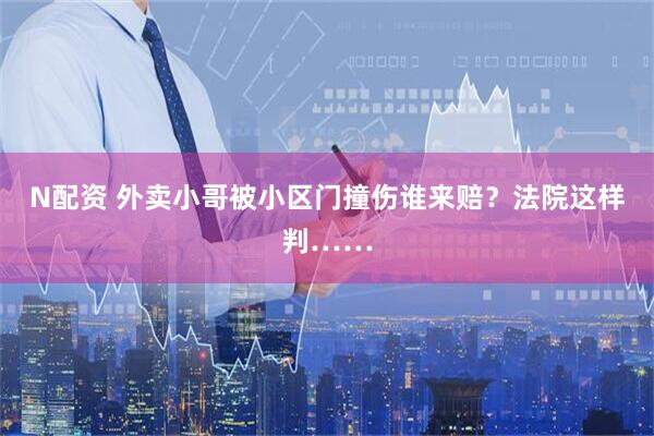 N配资 外卖小哥被小区门撞伤谁来赔？法院这样判……