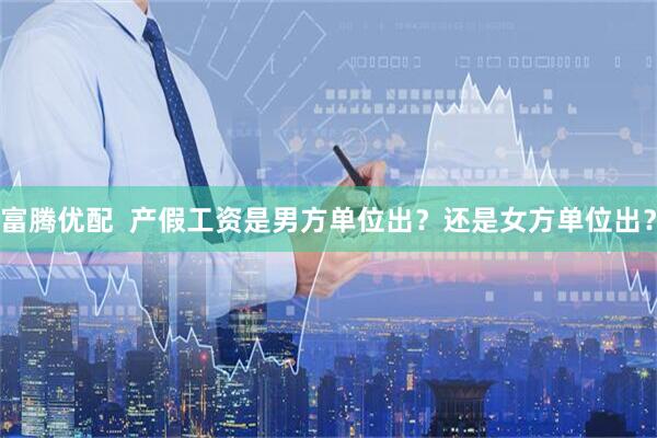 富腾优配  产假工资是男方单位出？还是女方单位出？