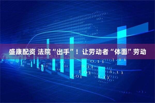 盛康配资 法院“出手”！让劳动者“体面”劳动