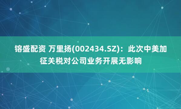 镕盛配资 万里扬(002434.SZ)：此次中美加征关税对公司业务开展无影响