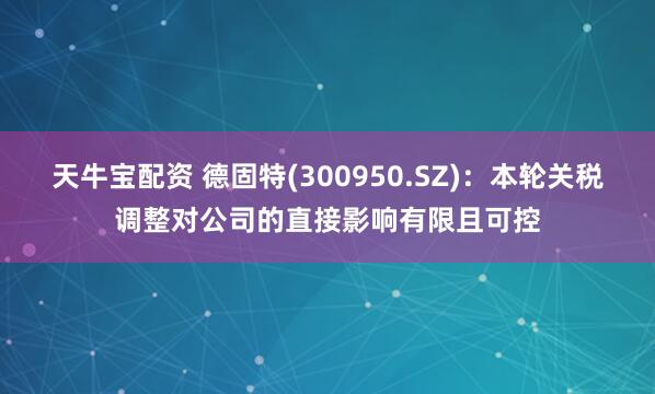 天牛宝配资 德固特(300950.SZ)：本轮关税调整对公司的直接影响有限且可控