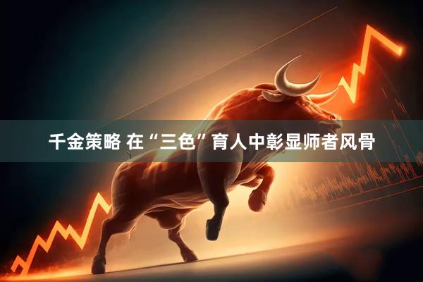 千金策略 在“三色”育人中彰显师者风骨
