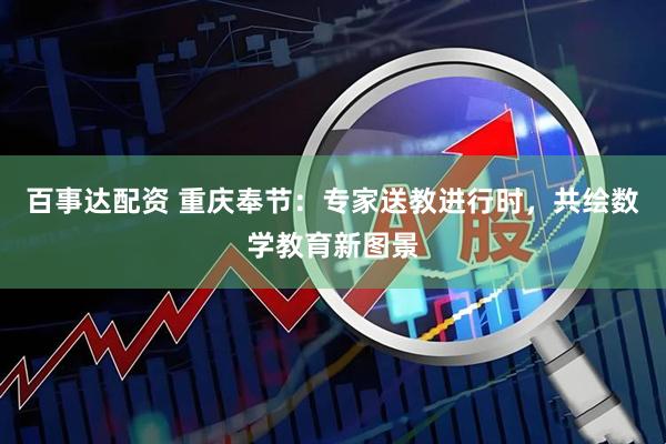 百事达配资 重庆奉节：专家送教进行时，共绘数学教育新图景