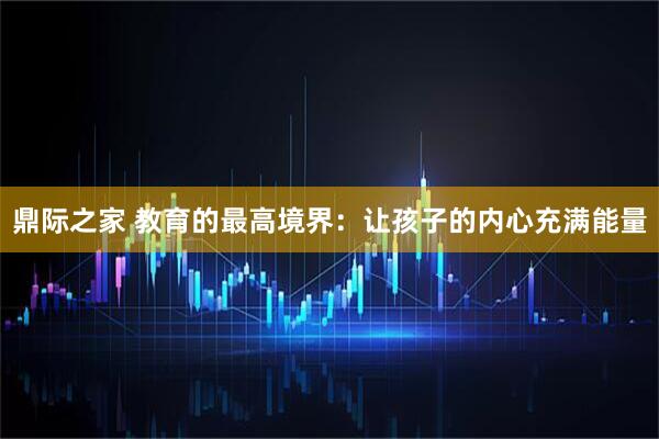 鼎际之家 教育的最高境界：让孩子的内心充满能量