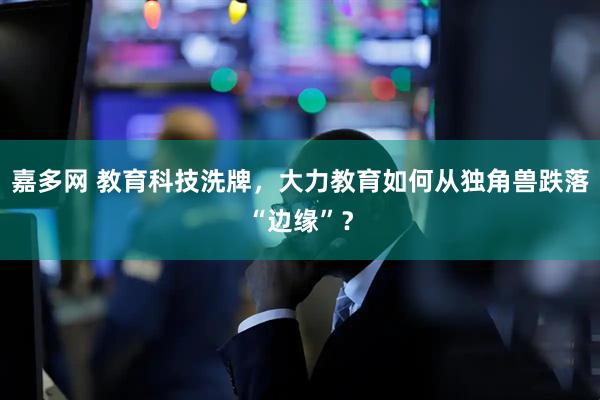 嘉多网 教育科技洗牌，大力教育如何从独角兽跌落“边缘”？