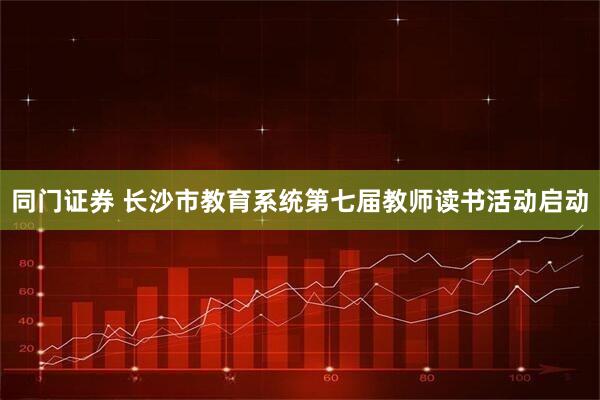 同门证券 长沙市教育系统第七届教师读书活动启动