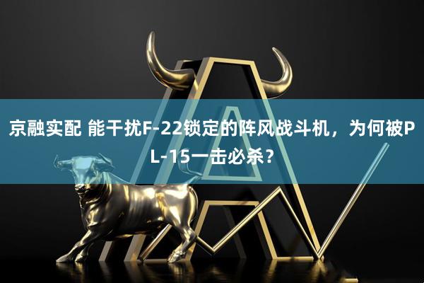 京融实配 能干扰F-22锁定的阵风战斗机，为何被PL-15一击必杀？