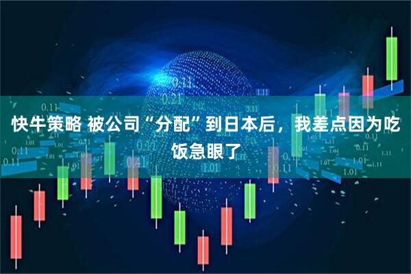 快牛策略 被公司“分配”到日本后，我差点因为吃饭急眼了