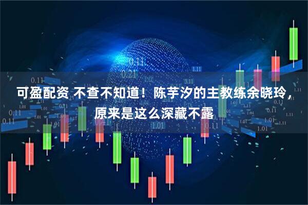 可盈配资 不查不知道！陈芋汐的主教练余晓玲，原来是这么深藏不露