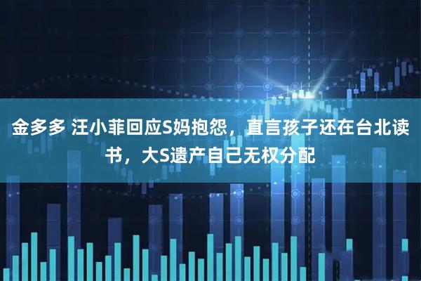 金多多 汪小菲回应S妈抱怨，直言孩子还在台北读书，大S遗产自己无权分配