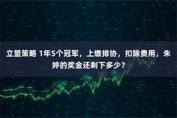立盟策略 1年5个冠军，上缴排协，扣除费用，朱婷的奖金还剩下多少？