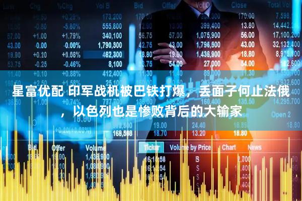 星富优配 印军战机被巴铁打爆，丢面子何止法俄，以色列也是惨败背后的大输家