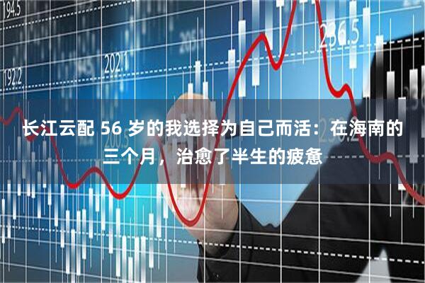 长江云配 56 岁的我选择为自己而活：在海南的三个月，治愈了半生的疲惫