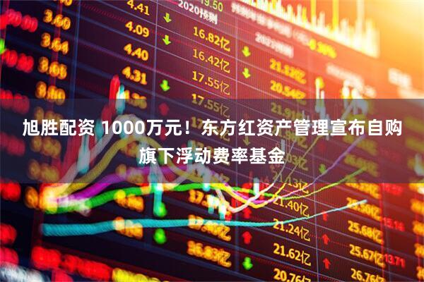 旭胜配资 1000万元！东方红资产管理宣布自购旗下浮动费率基金