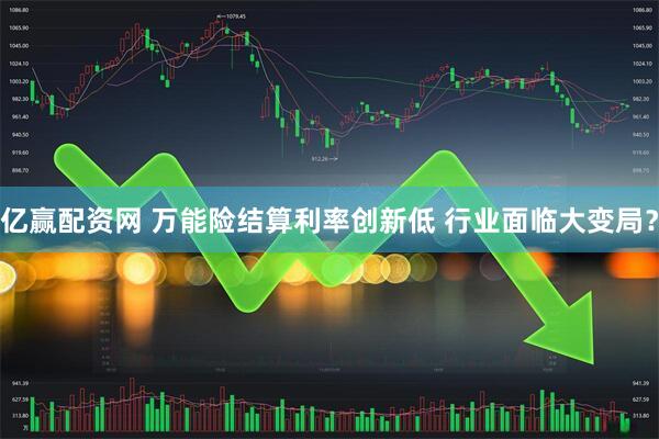 亿赢配资网 万能险结算利率创新低 行业面临大变局？