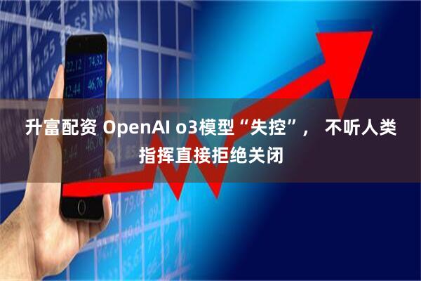 升富配资 OpenAI o3模型“失控”， 不听人类指挥直接拒绝关闭
