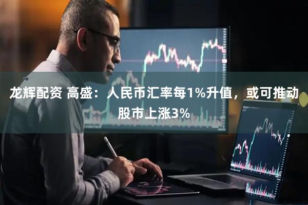 龙辉配资 高盛：人民币汇率每1%升值，或可推动股市上涨3%