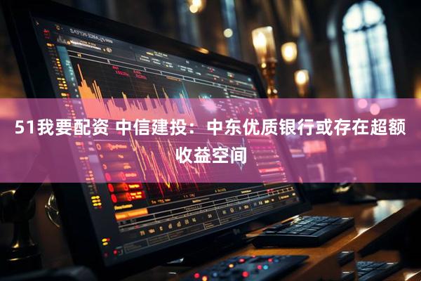 51我要配资 中信建投：中东优质银行或存在超额收益空间