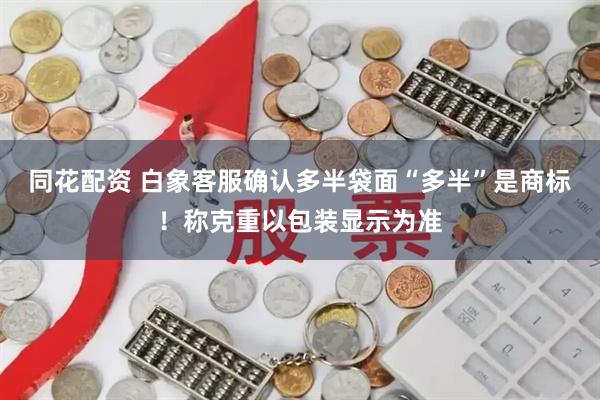 同花配资 白象客服确认多半袋面“多半”是商标！称克重以包装显示为准