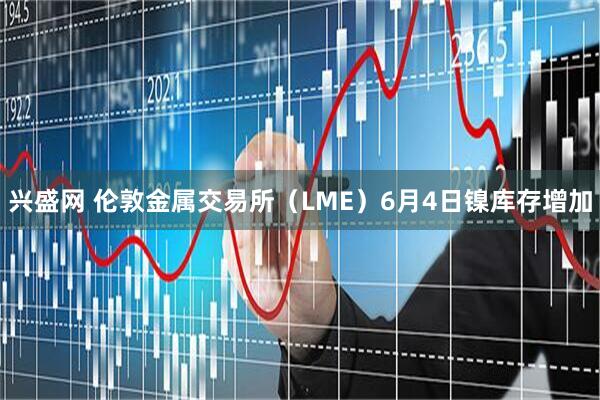 兴盛网 伦敦金属交易所（LME）6月4日镍库存增加