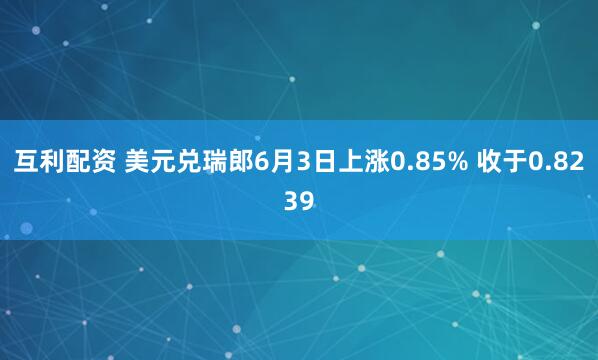 互利配资 美元兑瑞郎6月3日上涨0.85% 收于0.8239