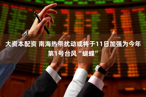 大资本配资 南海热带扰动或将于11日加强为今年第1号台风“蝴蝶”