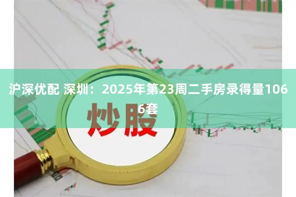 沪深优配 深圳：2025年第23周二手房录得量1066套
