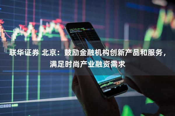 联华证券 北京：鼓励金融机构创新产品和服务，满足时尚产业融资需求