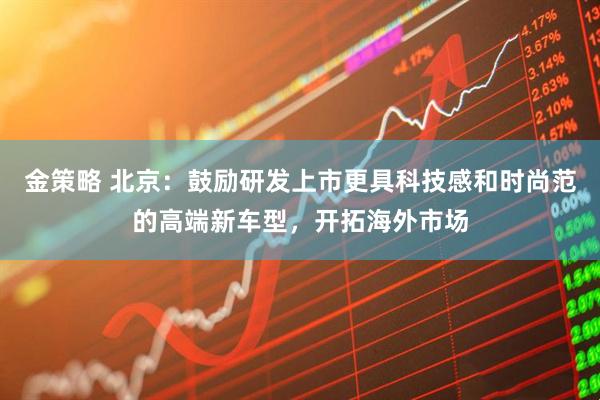 金策略 北京：鼓励研发上市更具科技感和时尚范的高端新车型，开拓海外市场