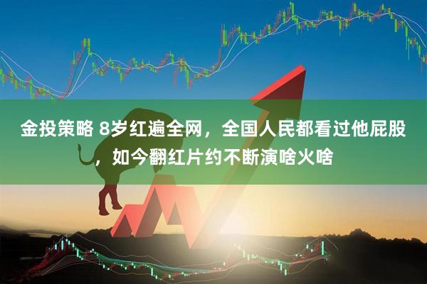 金投策略 8岁红遍全网，全国人民都看过他屁股，如今翻红片约不断演啥火啥
