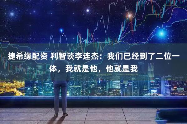 捷希缘配资 利智谈李连杰：我们已经到了二位一体，我就是他，他就是我