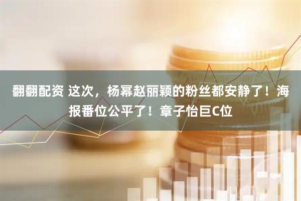翻翻配资 这次，杨幂赵丽颖的粉丝都安静了！海报番位公平了！章子怡巨C位