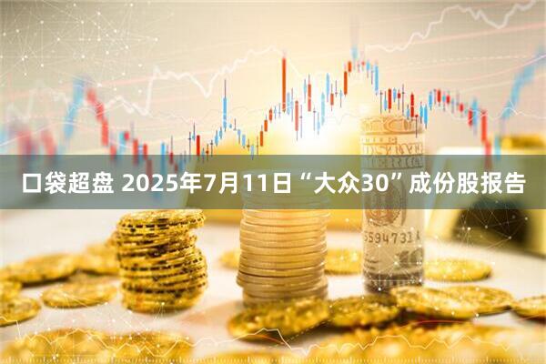 口袋超盘 2025年7月11日“大众30”成份股报告