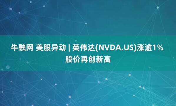 牛融网 美股异动 | 英伟达(NVDA.US)涨逾1% 股价再创新高