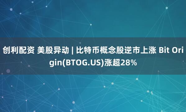 创利配资 美股异动 | 比特币概念股逆市上涨 Bit Origin(BTOG.US)涨超28%