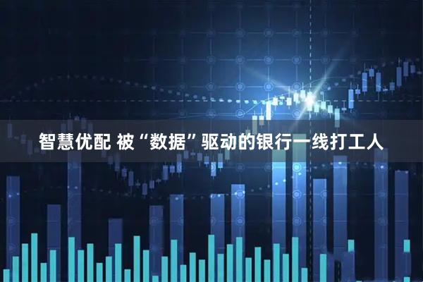 智慧优配 被“数据”驱动的银行一线打工人