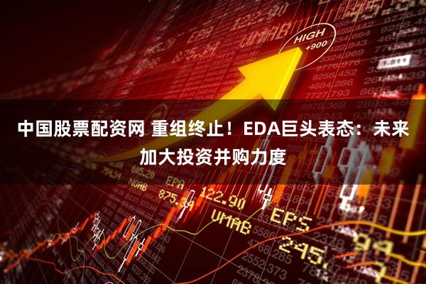 中国股票配资网 重组终止！EDA巨头表态：未来加大投资并购力度