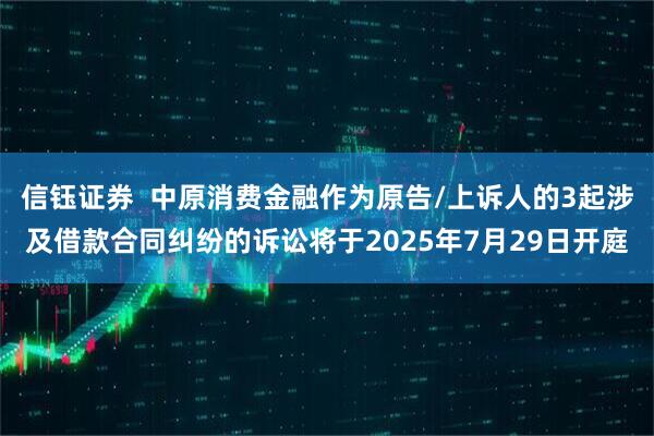 信钰证券  中原消费金融作为原告/上诉人的3起涉及借款合同纠纷的诉讼将于2025年7月29日开庭