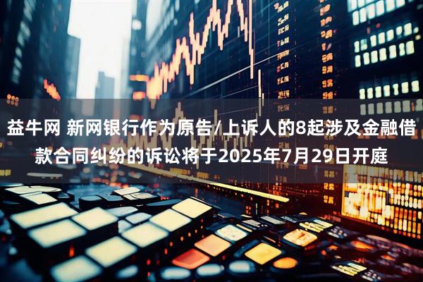 益牛网 新网银行作为原告/上诉人的8起涉及金融借款合同纠纷的诉讼将于2025年7月29日开庭