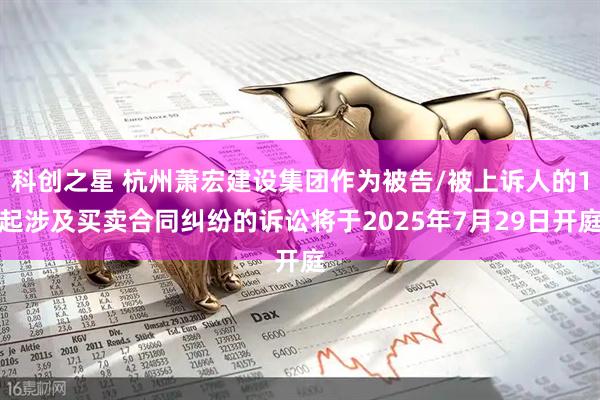 科创之星 杭州萧宏建设集团作为被告/被上诉人的1起涉及买卖合同纠纷的诉讼将于2025年7月29日开庭