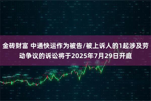 金砖财富 中通快运作为被告/被上诉人的1起涉及劳动争议的诉讼将于2025年7月29日开庭