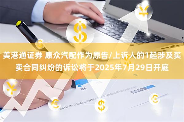美港通证券 康众汽配作为原告/上诉人的1起涉及买卖合同纠纷的诉讼将于2025年7月29日开庭