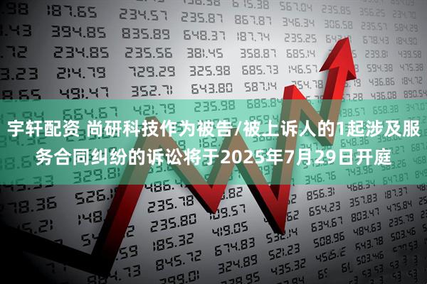 宇轩配资 尚研科技作为被告/被上诉人的1起涉及服务合同纠纷的诉讼将于2025年7月29日开庭