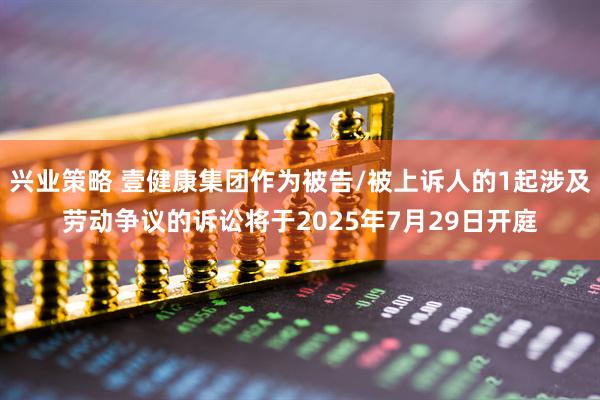 兴业策略 壹健康集团作为被告/被上诉人的1起涉及劳动争议的诉讼将于2025年7月29日开庭