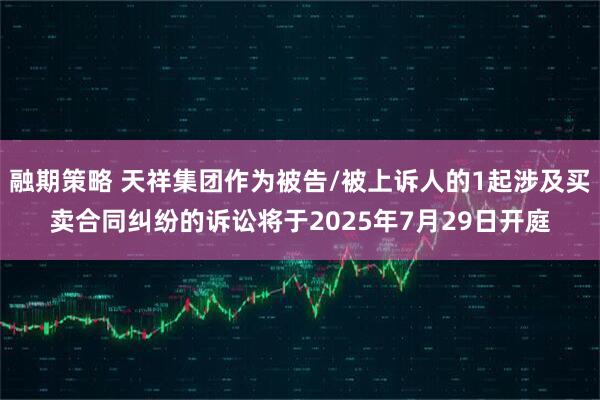 融期策略 天祥集团作为被告/被上诉人的1起涉及买卖合同纠纷的诉讼将于2025年7月29日开庭