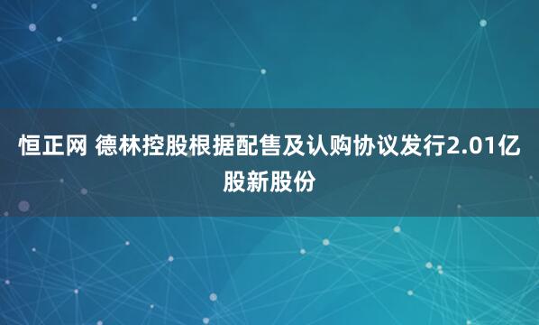 恒正网 德林控股根据配售及认购协议发行2.01亿股新股份