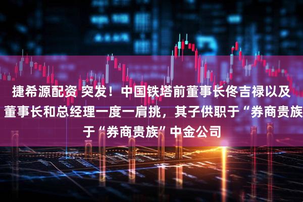 捷希源配资 突发！中国铁塔前董事长佟吉禄以及家人失联，董事长和总经理一度一肩挑，其子供职于“券商贵族”中金公司