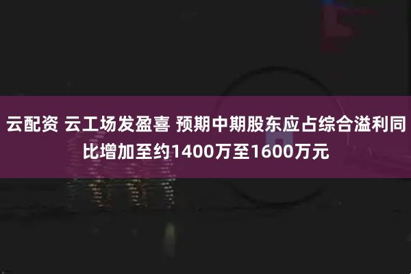 云配资 云工场发盈喜 预期中期股东应占综合溢利同比增加至约1400万至1600万元